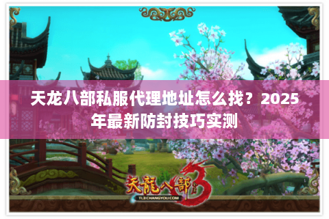 天龙八部私服代理地址怎么找?2025年最新防封技巧实测 天龙八部私服代理地址怎么找?2025年最新防封技巧实测