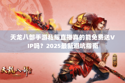 天龙八部手游私服直播真的能免费送VIP吗?2025最新避坑指南 天龙八部手游私服直播真的能免费送VIP吗?2025最新避坑指南