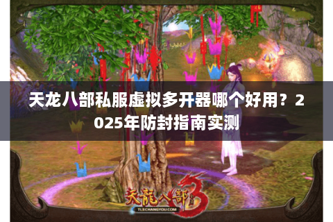 天龙八部私服虚拟多开器哪个好用？2025年防封指南实测