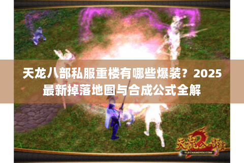 天龙八部私服重楼有哪些爆装?2025最新掉落地图与合成公式全解 天龙八部私服重楼有哪些爆装?2025最新掉落地图与合成公式全解
