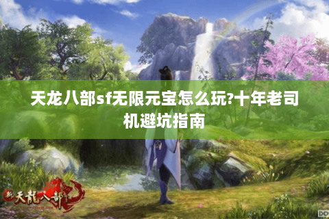 天龙八部sf无限元宝怎么玩?十年老司机避坑指南 天龙八部sf无限元宝怎么玩?十年老司机避坑指南