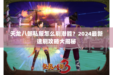天龙八部私服怎么刷潜能？2024最新速刷攻略大揭秘