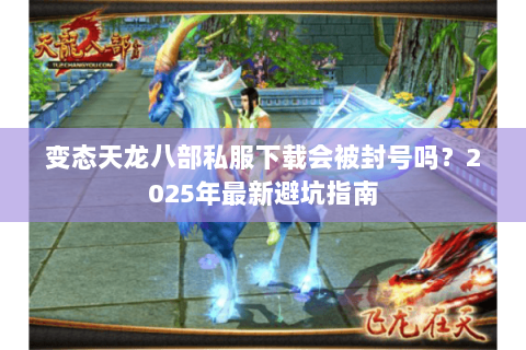 变态天龙八部私服下载会被封号吗?2025年最新避坑指南 变态天龙八部私服下载会被封号吗?2025年最新避坑指南