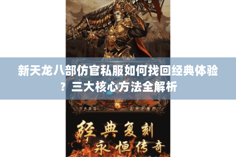 新天龙八部仿官私服如何找回经典体验?三大核心方法全解析 新天龙八部仿官私服如何找回经典体验?三大核心方法全解析