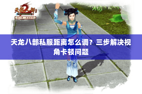 天龙八部私服距离怎么调?三步解决视角卡顿问题 天龙八部私服距离怎么调?三步解决视角卡顿问题