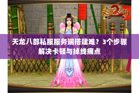 天龙八部私服服务端搭建难?3个步骤解决卡顿与掉线痛点 天龙八部私服服务端搭建难?3个步骤解决卡顿与掉线痛点