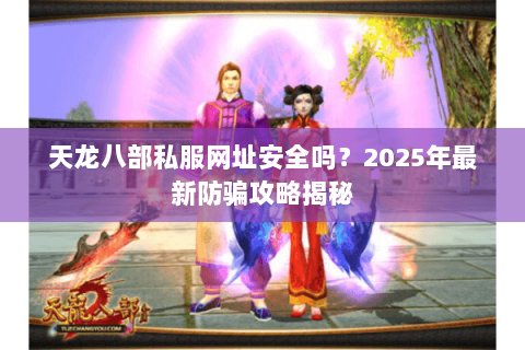 天龙八部私服网址安全吗？2025年最新防骗攻略揭秘