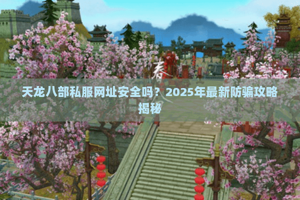 天龙八部私服网址安全吗？2025年最新防骗攻略揭秘