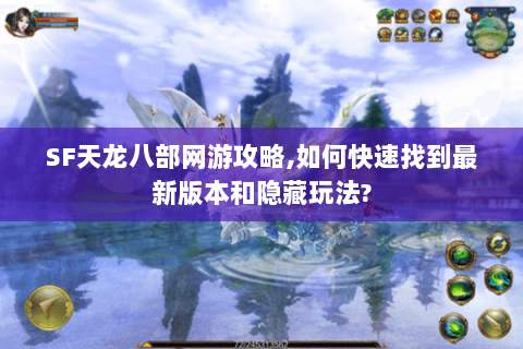 SF天龙八部网游攻略,如何快速找到最新版本和隐藏玩法?