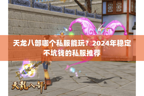 天龙八部哪个私服能玩?2024年稳定不坑钱的私服推荐 天龙八部哪个私服能玩?2024年稳定不坑钱的私服推荐