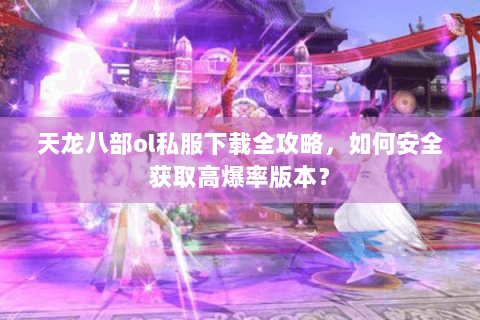 天龙八部ol私服下载全攻略，如何安全获取高爆率版本？