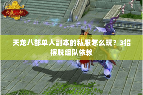 天龙八部单人副本的私服怎么玩?3招摆脱组队依赖 天龙八部单人副本的私服怎么玩?3招摆脱组队依赖