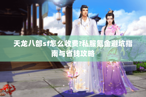 天龙八部sf怎么收费?私服氪金避坑指南与省钱攻略