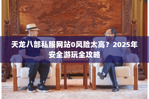 天龙八部私服网站0风险太高?2025年安全游玩全攻略 天龙八部私服网站0风险太高?2025年安全游玩全攻略