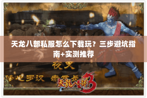 天龙八部私服怎么下载玩?三步避坑指南+实测推荐 天龙八部私服怎么下载玩?三步避坑指南+实测推荐
