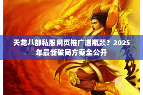 天龙八部私服网页推广遇瓶颈？2025年最新破局方案全公开