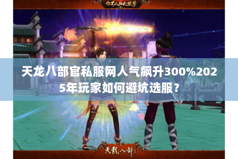 天龙八部官私服网人气飙升300%2025年玩家如何避坑选服？