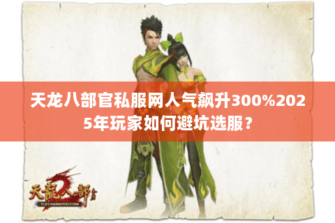 天龙八部官私服网人气飙升300%2025年玩家如何避坑选服？