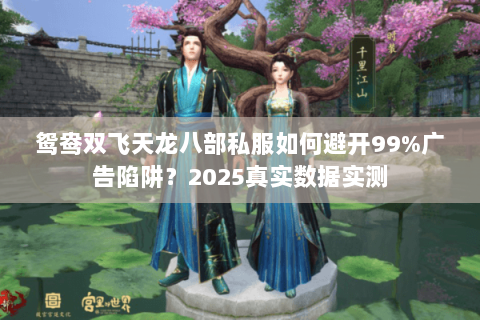 鸳鸯双飞天龙八部私服如何避开99%广告陷阱?2025真实数据实测 鸳鸯双飞天龙八部私服如何避开99%广告陷阱?2025真实数据实测