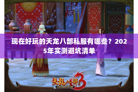 现在好玩的天龙八部私服有哪些?2025年实测避坑清单 现在好玩的天龙八部私服有哪些?2025年实测避坑清单