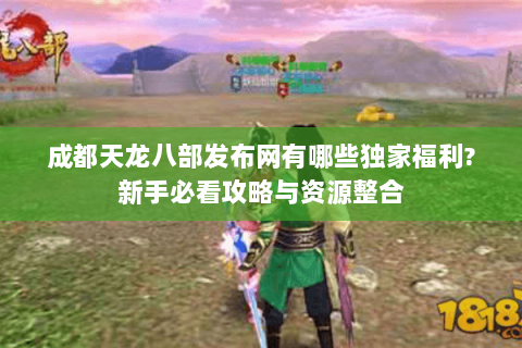 成都天龙八部发布网有哪些独家福利?新手必看攻略与资源整合