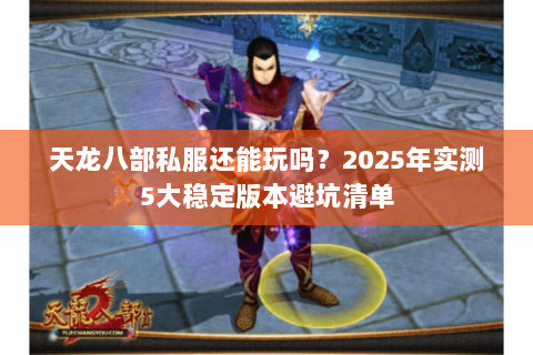 天龙八部私服还能玩吗?2025年实测5大稳定版本避坑清单 天龙八部私服还能玩吗?2025年实测5大稳定版本避坑清单