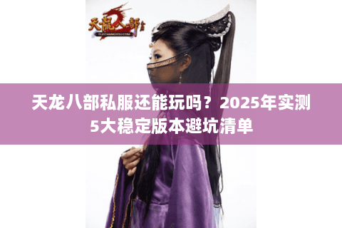 天龙八部私服还能玩吗?2025年实测5大稳定版本避坑清单 天龙八部私服还能玩吗?2025年实测5大稳定版本避坑清单