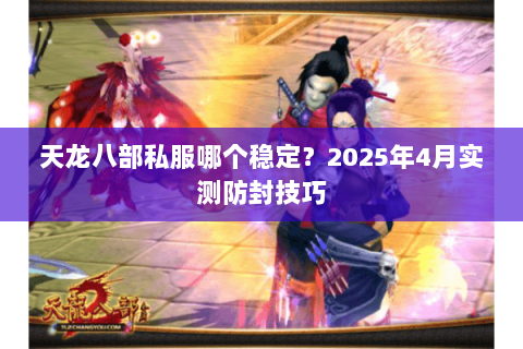 天龙八部私服哪个稳定？2025年4月实测防封技巧