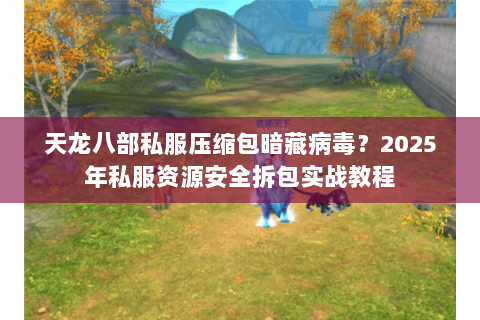 天龙八部私服压缩包暗藏病毒?2025年私服资源安全拆包实战教程 天龙八部私服压缩包暗藏病毒?2025年私服资源安全拆包实战教程