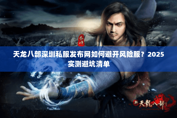 天龙八部深圳私服发布网如何避开风险服?2025实测避坑清单 天龙八部深圳私服发布网如何避开风险服?2025实测避坑清单