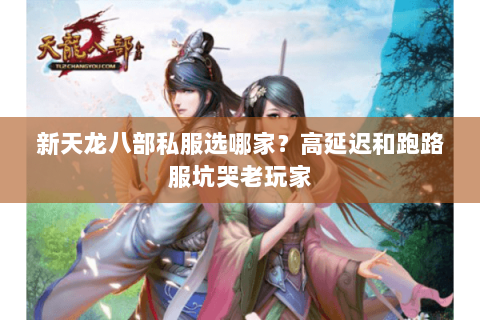 新天龙八部私服选哪家?高延迟和跑路服坑哭老玩家 新天龙八部私服选哪家?高延迟和跑路服坑哭老玩家