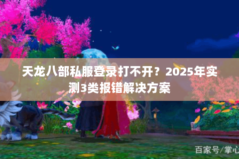 天龙八部私服登录打不开？2025年实测3类报错解决方案