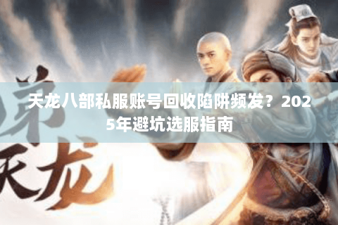 天龙八部私服账号回收陷阱频发?2025年避坑选服指南 天龙八部私服账号回收陷阱频发?2025年避坑选服指南