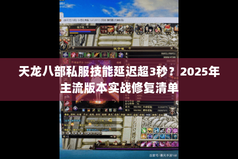 天龙八部私服技能延迟超3秒?2025年主流版本实战修复清单 天龙八部私服技能延迟超3秒?2025年主流版本实战修复清单