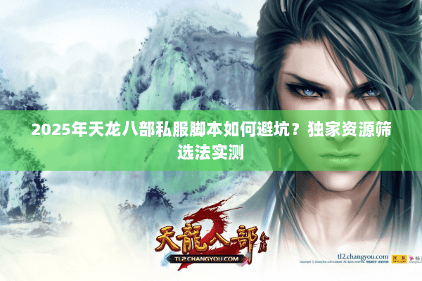 2025年天龙八部私服脚本如何避坑?独家资源筛选法实测 2025年天龙八部私服脚本如何避坑?独家资源筛选法实测