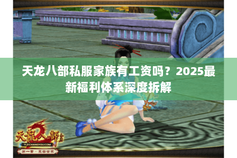 天龙八部私服家族有工资吗?2025最新福利体系深度拆解 天龙八部私服家族有工资吗?2025最新福利体系深度拆解