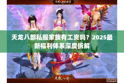 天龙八部私服家族有工资吗?2025最新福利体系深度拆解 天龙八部私服家族有工资吗?2025最新福利体系深度拆解