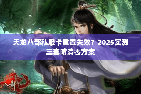 天龙八部私服卡重置失效?2025实测三套防清零方案 天龙八部私服卡重置失效?2025实测三套防清零方案