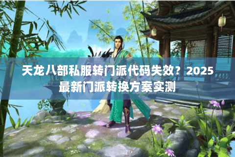 天龙八部私服转门派代码失效?2025最新门派转换方案实测 天龙八部私服转门派代码失效?2025最新门派转换方案实测