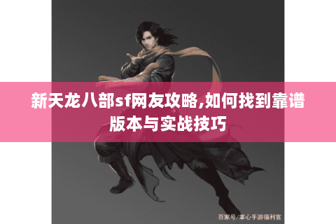 新天龙八部sf网友攻略,如何找到靠谱版本与实战技巧