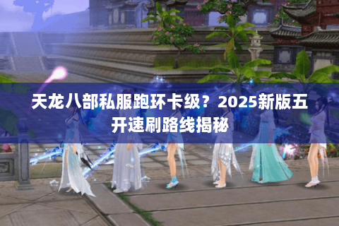 天龙八部私服跑环卡级?2025新版五开速刷路线揭秘 天龙八部私服跑环卡级?2025新版五开速刷路线揭秘