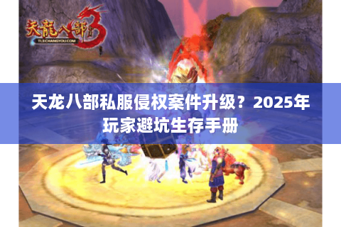天龙八部私服侵权案件升级?2025年玩家避坑生存手册 天龙八部私服侵权案件升级?2025年玩家避坑生存手册