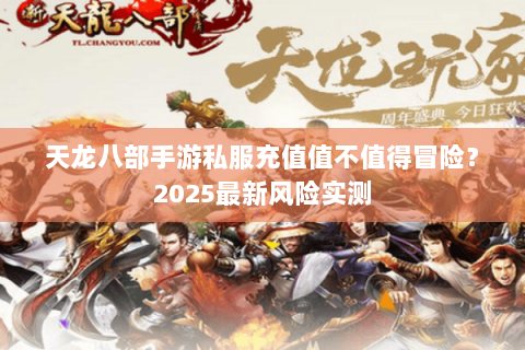 天龙八部手游私服充值值不值得冒险?2025最新风险实测 天龙八部手游私服充值值不值得冒险?2025最新风险实测