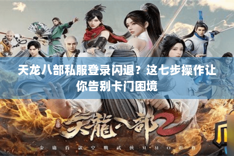 天龙八部私服登录闪退？这七步操作让你告别卡门困境