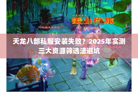 天龙八部私服安装失败？2025年实测三大资源筛选法避坑