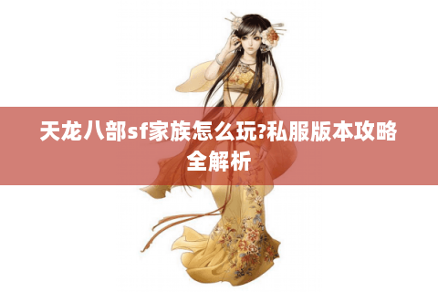 天龙八部sf家族怎么玩?私服版本攻略全解析
