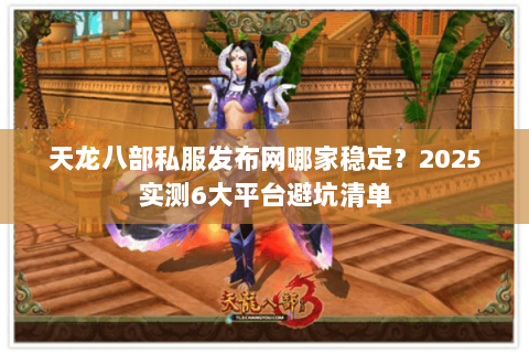 天龙八部私服发布网哪家稳定?2025实测6大平台避坑清单 天龙八部私服发布网哪家稳定?2025实测6大平台避坑清单