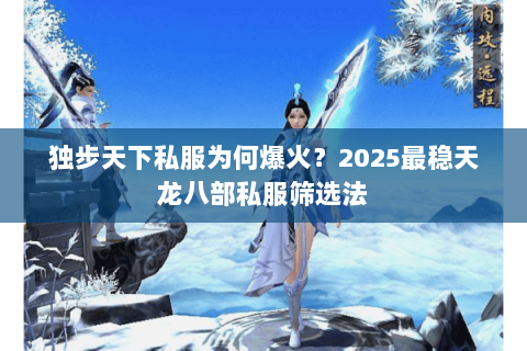 独步天下私服为何爆火?2025最稳天龙八部私服筛选法 独步天下私服为何爆火?2025最稳天龙八部私服筛选法