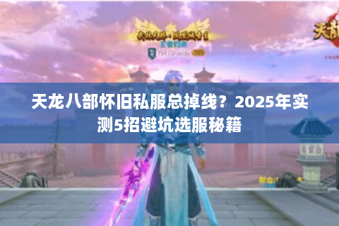 天龙八部怀旧私服总掉线？2025年实测5招避坑选服秘籍