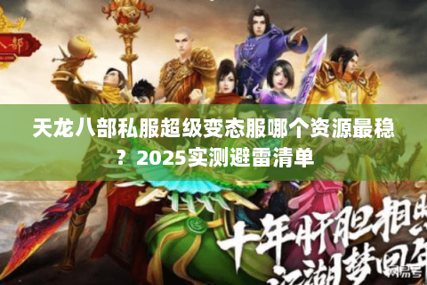 天龙八部私服超级变态服哪个资源最稳?2025实测避雷清单 天龙八部私服超级变态服哪个资源最稳?2025实测避雷清单